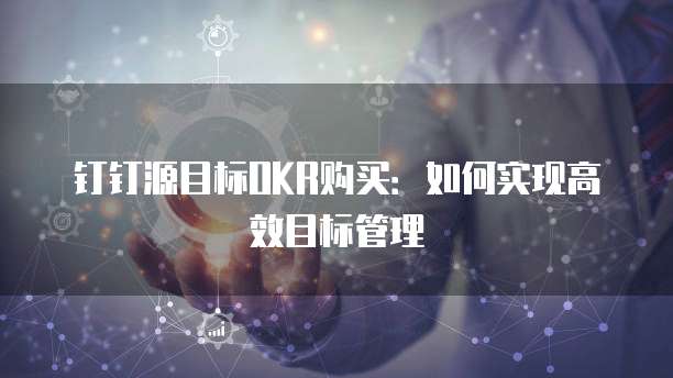 钉钉源目标OKR购买：如何实现高效目标管理