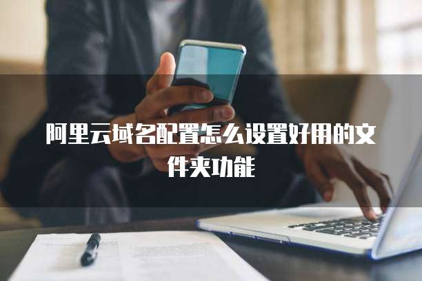 阿里云域名配置怎么设置好用的文件夹功能