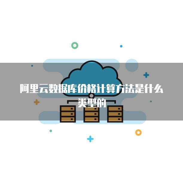 阿里云数据库价格计算方法是什么类型的