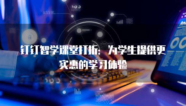 钉钉智学课堂打折:为学生提供更实惠的学习体验