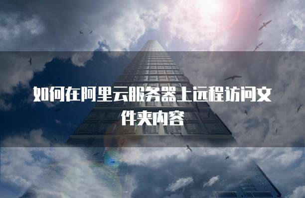 如何在阿里云服务器上远程访问文件夹内容