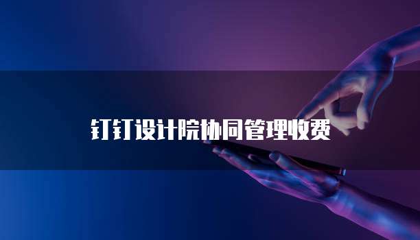 钉钉设计院协同管理收费