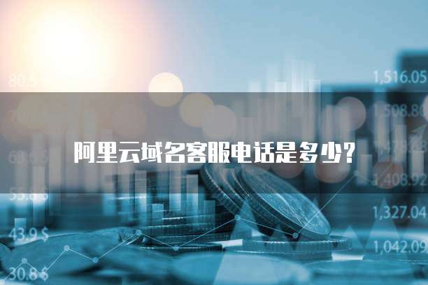 阿里云域名客服电话是多少?