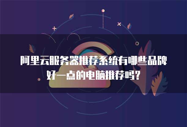 阿里云服务器推荐系统有哪些品牌好一点的电脑推荐吗?