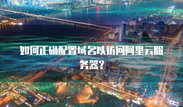 如何正确配置域名以访问阿里云服务器？