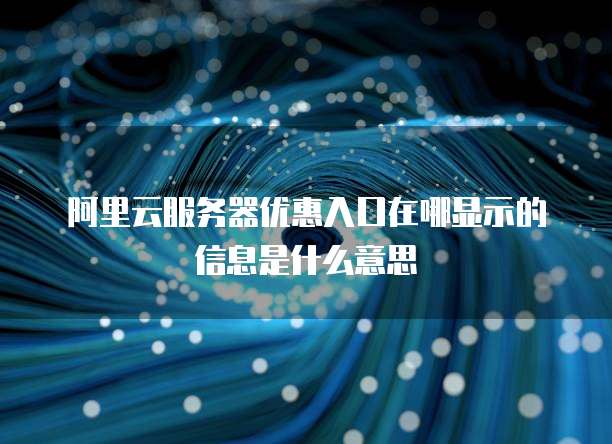 阿里云服务器优惠入口在哪显示的信息是什么意思