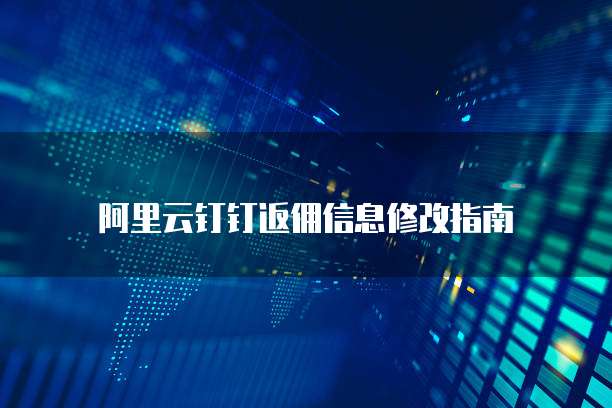 阿里云钉钉返佣信息修改指南