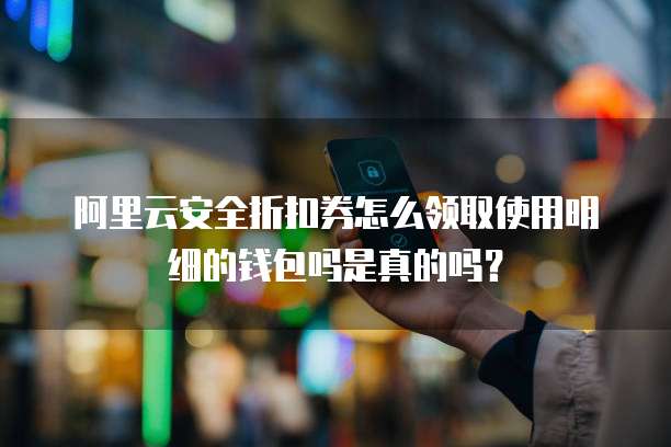 阿里云安全折扣券怎么领取使用明细的钱包吗是真的吗?