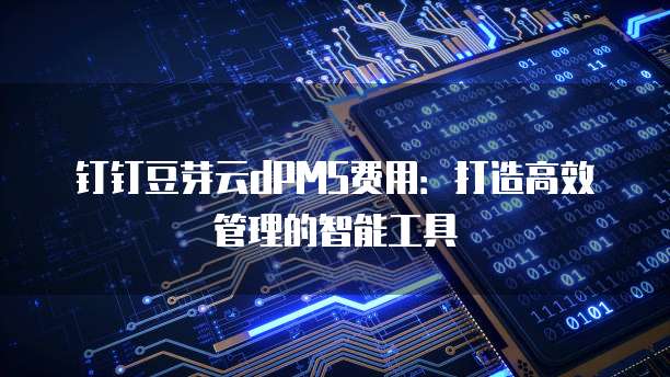 钉钉豆芽云dPMS费用:打造高效管理的智能工具