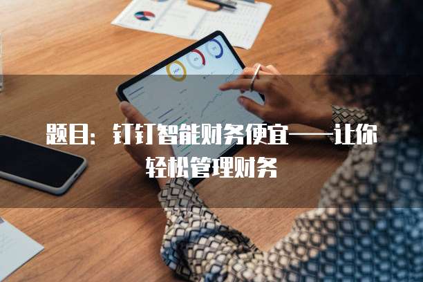 题目：钉钉智能财务便宜&mdash;&mdash;让你轻松管理财务