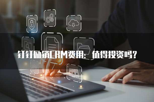 钉钉励销CRM费用：值得投资吗？