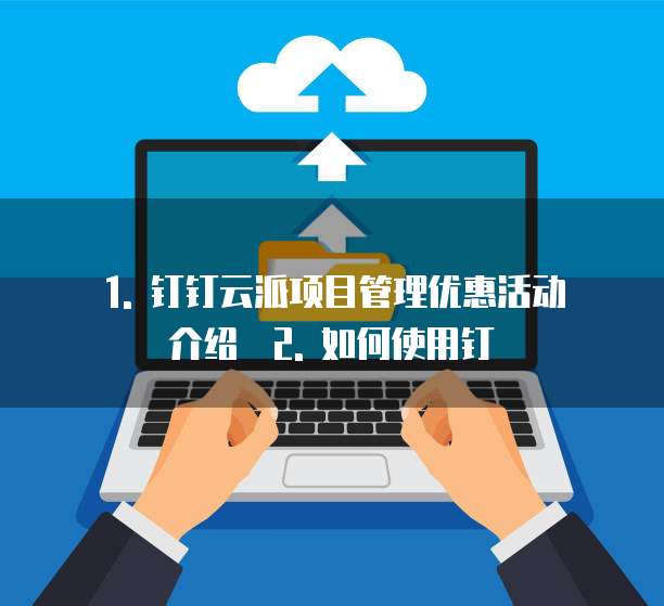 1. 钉钉云派项目管理优惠活动介绍 2. 如何使用钉