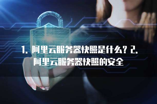 1. 阿里云服务器快照是什么?2. 阿里云服务器快照的安全
