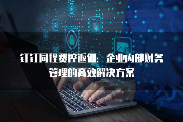 钉钉同程费控返佣:企业内部财务管理的高效解决方案