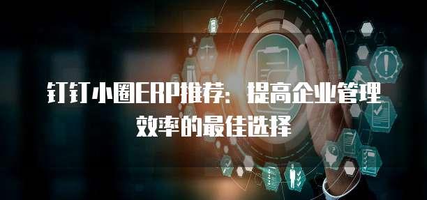 钉钉小圈ERP推荐:提高企业管理效率的最佳选择