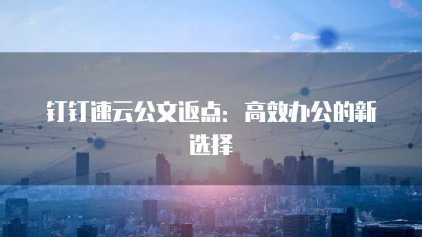钉钉速云公文返点：高效办公的新选择