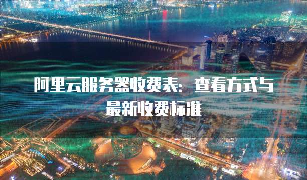 阿里云服务器收费表:查看方式与最新收费标准