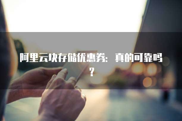 阿里云块存储优惠券：真的可靠吗？