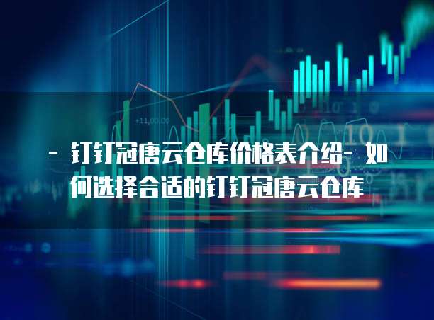 - 钉钉冠唐云仓库价格表介绍- 如何选择合适的钉钉冠唐云仓库