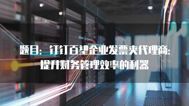 题目:钉钉百望企业发票夹代理商:提升财务管理效率的利器