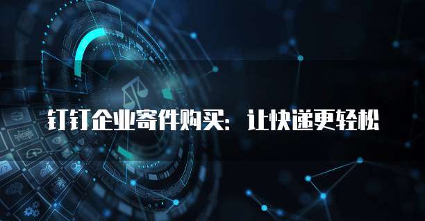 钉钉企业寄件购买:让快递更轻松