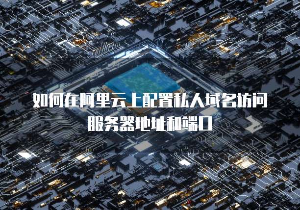 如何在阿里云上配置私人域名访问服务器地址和端口
