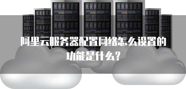 阿里云服务器配置网络怎么设置的功能是什么?