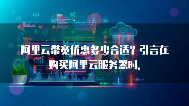 阿里云带宽优惠多少合适?引言在购买阿里云服务器时,