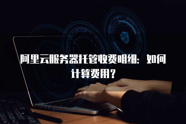阿里云服务器托管收费明细：如何计算费用？
