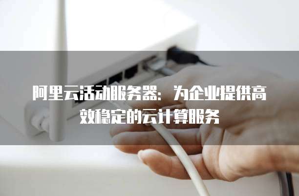 阿里云活动服务器:为企业提供高效稳定的云计算服务