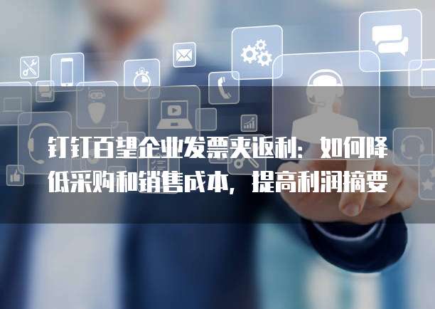 钉钉百望企业发票夹返利:如何降低采购和销售成本,提高利润摘要