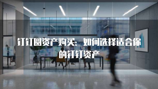 钉钉圆资产购买:如何选择适合你的钉钉资产