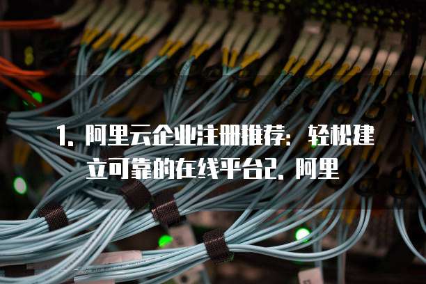 1. 阿里云企业注册推荐:轻松建立可靠的在线平台2. 阿里