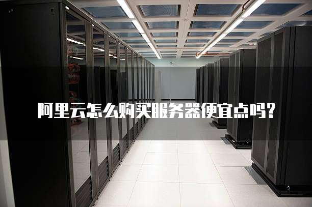 阿里云怎么购买服务器便宜点吗?