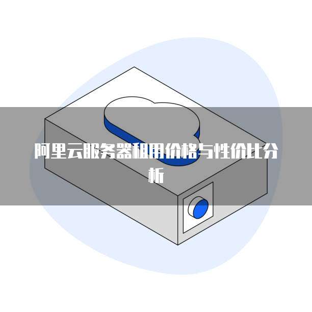 阿里云服务器租用价格与性价比分析