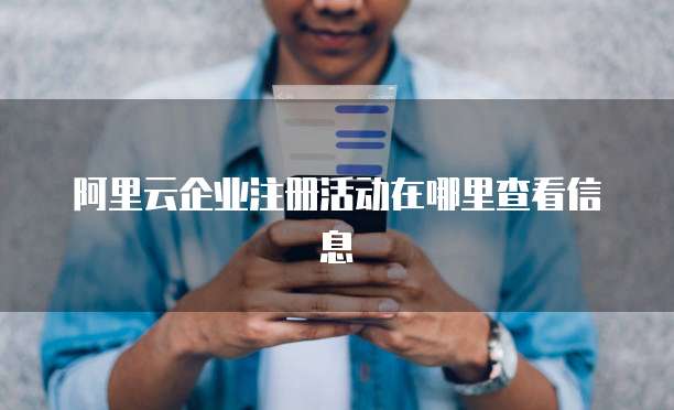 阿里云企业注册活动在哪里查看信息