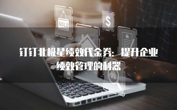 钉钉北极星绩效代金券：提升企业绩效管理的利器