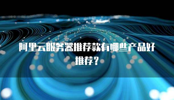 阿里云服务器推荐款有哪些产品好推荐？