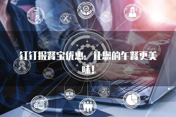 钉钉报餐宝优惠:让您的午餐更美味!