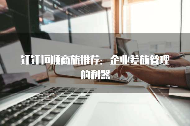 钉钉恒顺商旅推荐:企业差旅管理的利器
