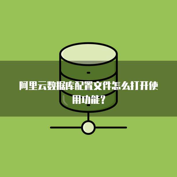 阿里云数据库配置文件怎么打开使用功能?