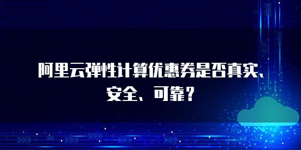 阿里云弹性计算优惠券是否真实、安全、可靠?