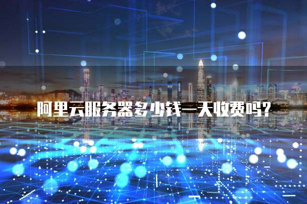阿里云服务器多少钱一天收费吗?