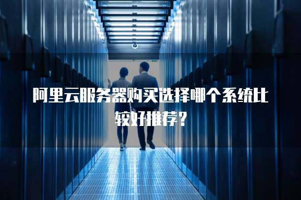 阿里云服务器购买选择哪个系统比较好推荐?