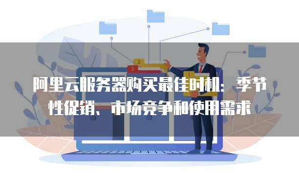阿里云服务器购买最佳时机:季节性促销、市场竞争和使用需求