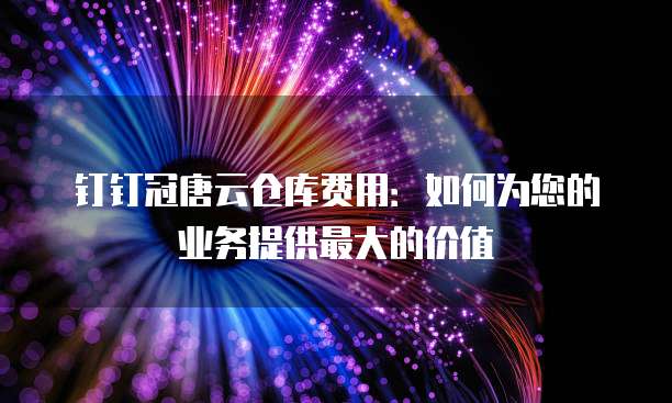 钉钉冠唐云仓库费用:如何为您的业务提供最大的价值