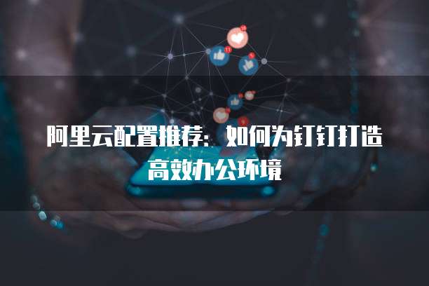 阿里云配置推荐:如何为钉钉打造高效办公环境