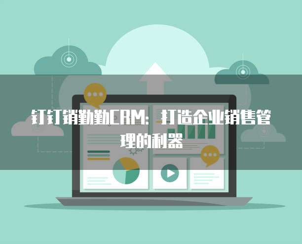 钉钉销勤勤CRM：打造企业销售管理的利器