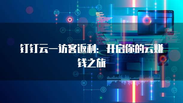 钉钉云一访客返利:开启你的云赚钱之旅