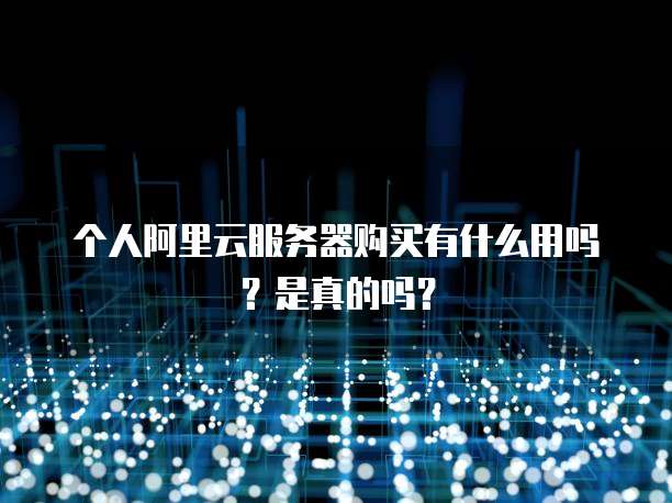 个人阿里云服务器购买有什么用吗?是真的吗?